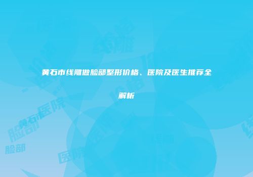 黄石市线雕做脸部整形价格、医院及医生推荐全解析