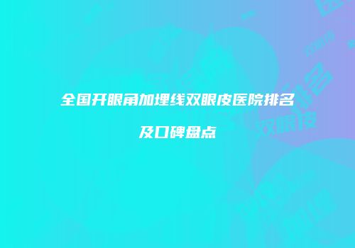 全国开眼角加埋线双眼皮医院排名及口碑盘点
