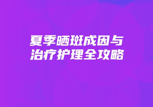 夏季晒斑成因与治疗护理全攻略