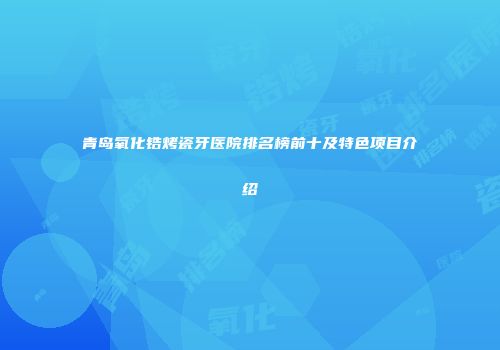 青岛氧化锆烤瓷牙医院排名榜前十及特色项目介绍