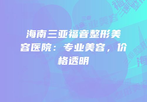 海南三亚福音整形美容医院：专业美容，价格透明