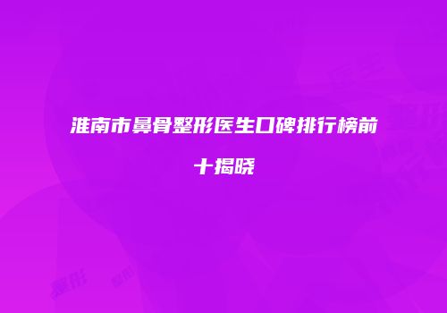 淮南市鼻骨整形医生口碑排行榜前十揭晓