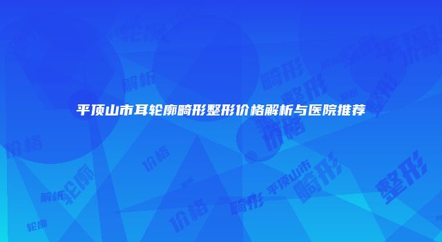 平顶山市耳轮廓畸形整形价格解析与医院推荐