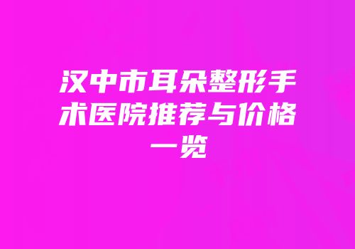 汉中市耳朵整形手术医院推荐与价格一览