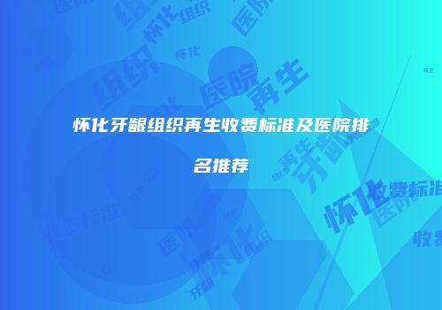 怀化牙龈组织再生收费标准及医院排名推荐