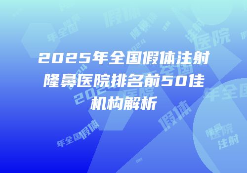 2025年全国假体注射隆鼻医院排名前50佳机构解析