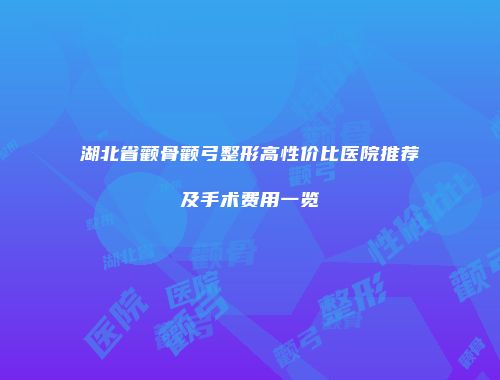 湖北省颧骨颧弓整形高性价比医院推荐及手术费用一览