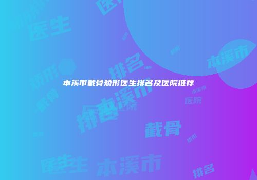 本溪市截骨矫形医生排名及医院推荐