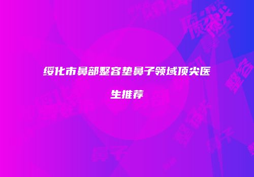 绥化市鼻部整容垫鼻子领域顶尖医生推荐