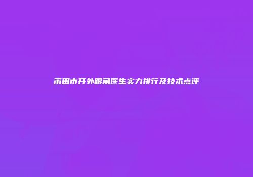 莆田市开外眼角医生实力排行及技术点评