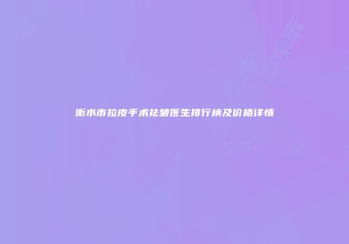 衡水市拉皮手术祛皱医生排行榜及价格详情