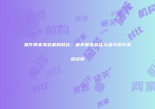 焦作两家美容机构对比：黛芙妮美容店与金华医疗美容诊所