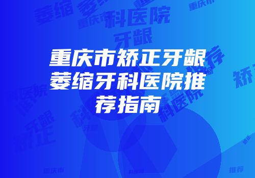 重庆市矫正牙龈萎缩牙科医院推荐指南