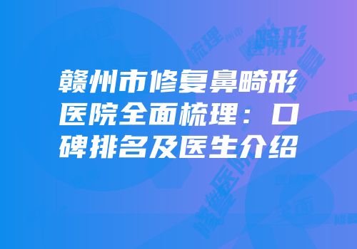 赣州市修复鼻畸形医院全面梳理：口碑排名及医生介绍