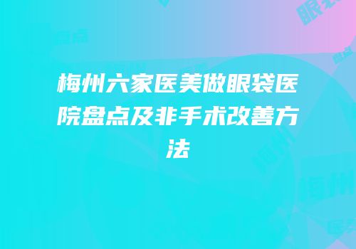 梅州六家医美做眼袋医院盘点及非手术改善方法