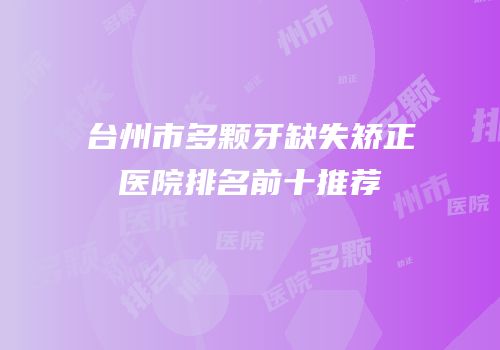 台州市多颗牙缺失矫正医院排名前十推荐