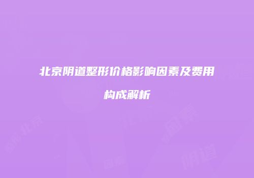 北京阴道整形价格影响因素及费用构成解析