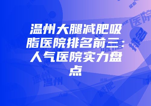 温州大腿减肥吸脂医院排名前三：人气医院实力盘点