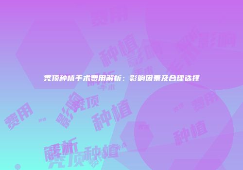 秃顶种植手术费用解析：影响因素及合理选择