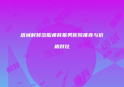 塔城射频溶脂瘦背服务医院推荐与价格对比