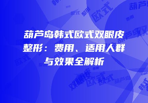 葫芦岛韩式欧式双眼皮整形：费用、适用人群与效果全解析
