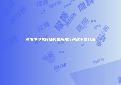 铜川市鼻软骨隆鼻医院排行榜及专家介绍