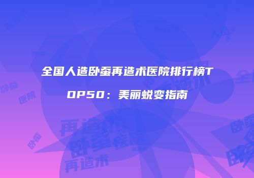 全国人造卧蚕再造术医院排行榜TOP50：美丽蜕变指南