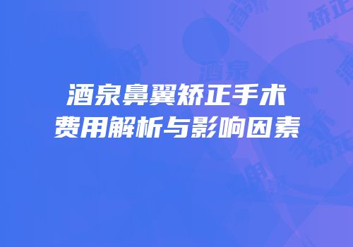 酒泉鼻翼矫正手术费用解析与影响因素