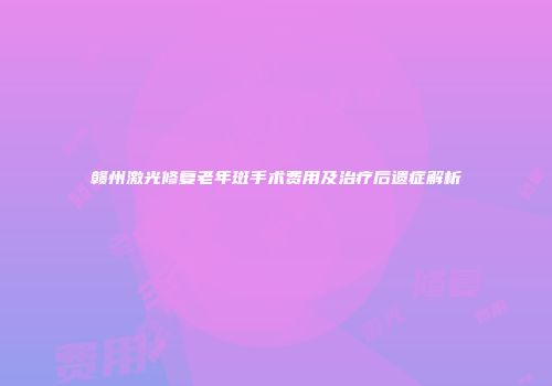 赣州激光修复老年斑手术费用及治疗后遗症解析