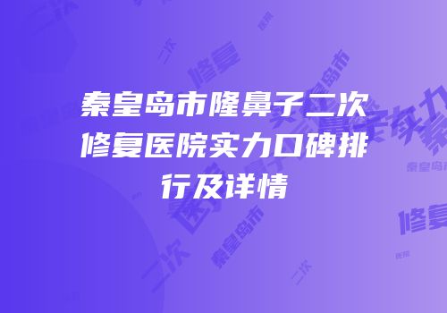 秦皇岛市隆鼻子二次修复医院实力口碑排行及详情