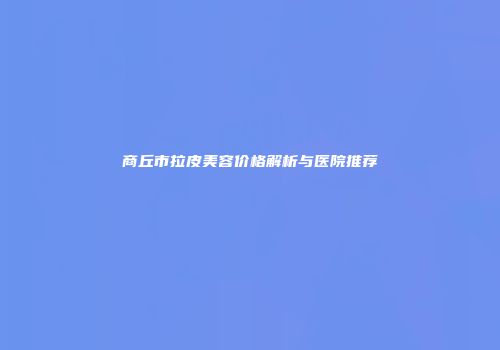 商丘市拉皮美容价格解析与医院推荐