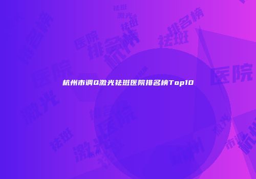 杭州市调Q激光祛斑医院排名榜Top10