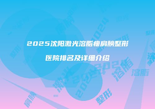 2025沈阳激光溶脂瘦肩膀整形医院排名及详细介绍