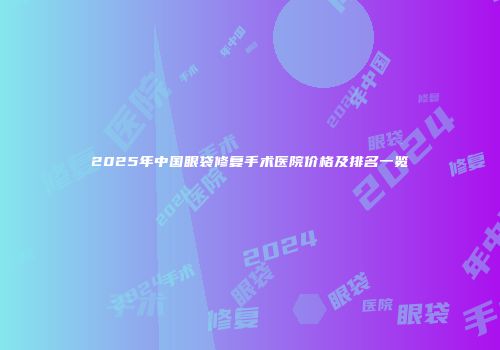 2025年中国眼袋修复手术医院价格及排名一览