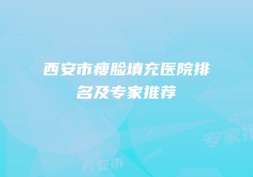 西安市瘦脸填充医院排名及专家推荐