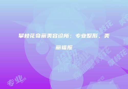 攀枝花奇丽美容诊所：专业整形，美丽福报