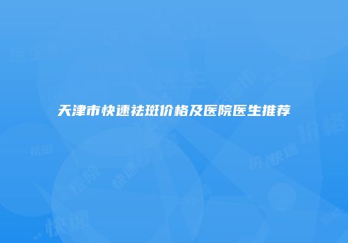 天津市快速祛斑价格及医院医生推荐