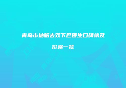 青岛市抽脂去双下巴医生口碑榜及价格一览