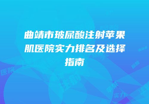 曲靖市玻尿酸注射苹果肌医院实力排名及选择指南
