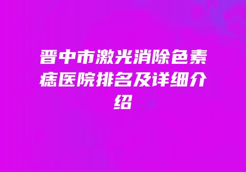 晋中市激光消除色素痣医院排名及详细介绍