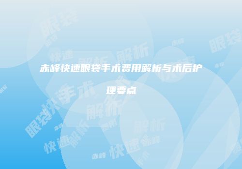 赤峰快速眼袋手术费用解析与术后护理要点