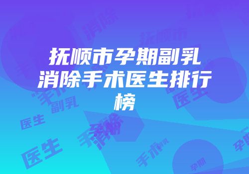 抚顺市孕期副乳消除手术医生排行榜