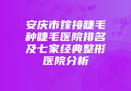 安庆市嫁接睫毛种睫毛医院排名及七家经典整形医院分析