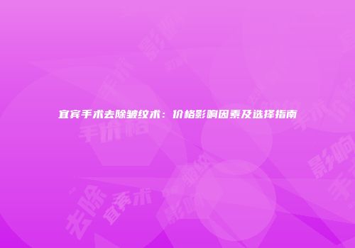 宜宾手术去除皱纹术：价格影响因素及选择指南