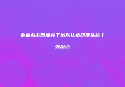 秦皇岛市面部光子嫩肤祛痘印医生前十强盘点