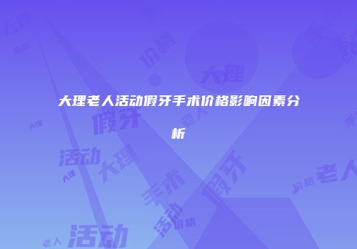 大理老人活动假牙手术价格影响因素分析