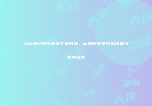 大庆知名整形美容专家白莉、崔鹏程医生技术详解与案例分享