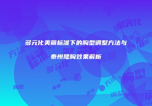 多元化美丽标准下的胸型调整方法与泰州隆胸效果解析