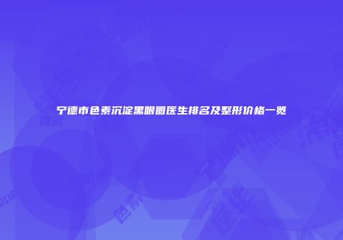 宁德市色素沉淀黑眼圈医生排名及整形价格一览