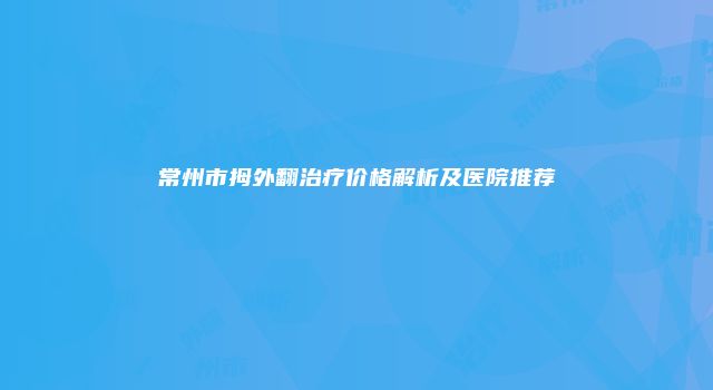 常州市拇外翻治疗价格解析及医院推荐